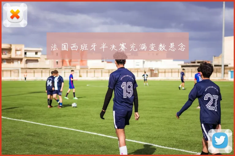 法国西班牙半决赛充满变数悬念 - 好球直播