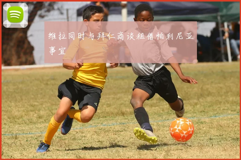 维拉同时与拜仁商谈租借帕利尼亚事宜 - 好球直播