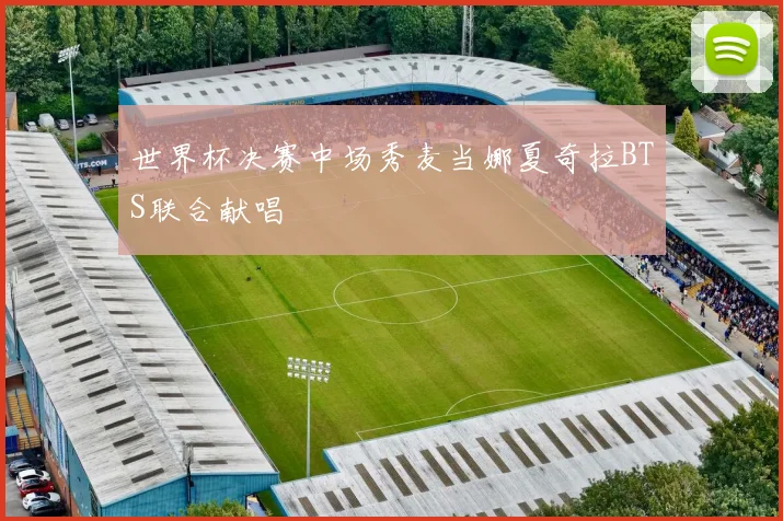 世界杯决赛中场秀麦当娜夏奇拉BTS联合献唱 - 好球直播