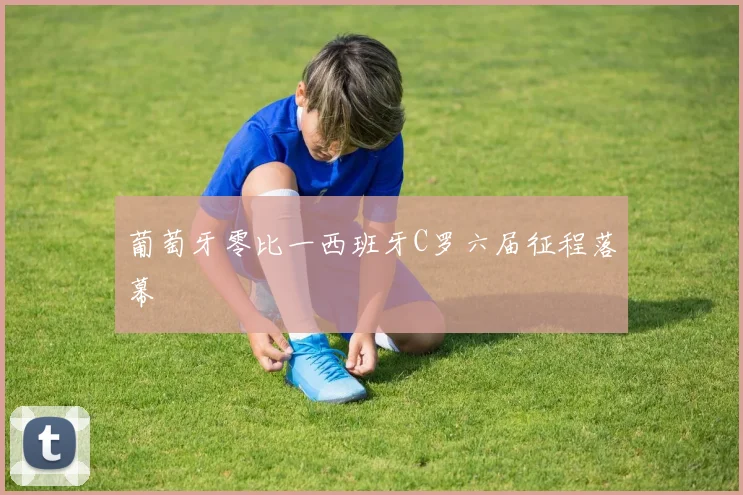 葡萄牙零比一西班牙C罗六届征程落幕 - 好球直播