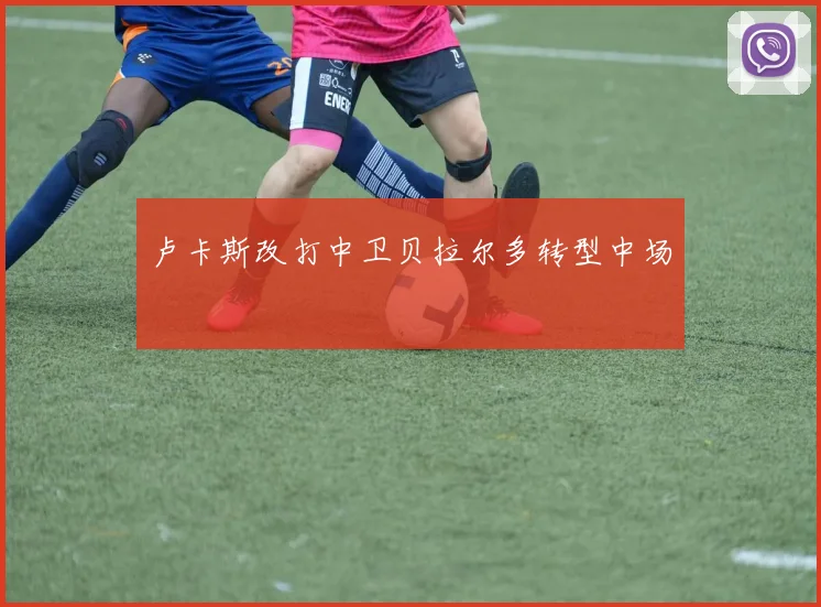 卢卡斯改打中卫贝拉尔多转型中场 - 好球直播