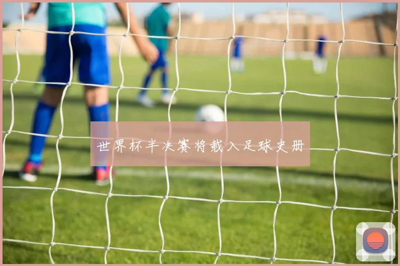 世界杯半决赛将载入足球史册 - 好球直播
