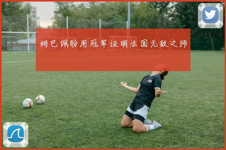 姆巴佩盼用冠军证明法国无敌之师 - 好球直播
