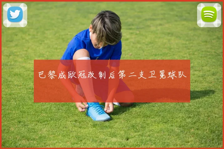巴黎成欧冠改制后第二支卫冕球队 - 好球直播